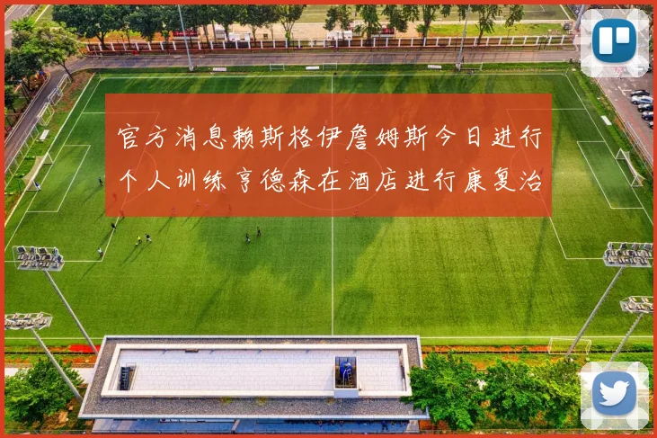 官方消息赖斯格伊詹姆斯今日进行个人训练亨德森在酒店进行康复治疗