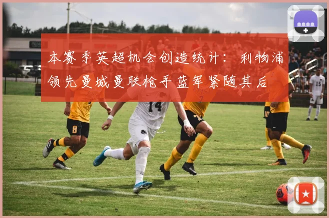 本赛季英超机会创造统计：利物浦领先曼城曼联枪手蓝军紧随其后