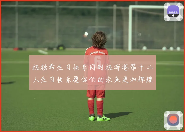 祝杨希生日快乐同时祝海港第十二人生日快乐愿你们的未来更加辉煌