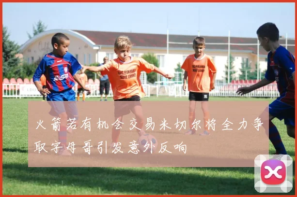火箭若有机会交易米切尔将全力争取字母哥引发意外反响