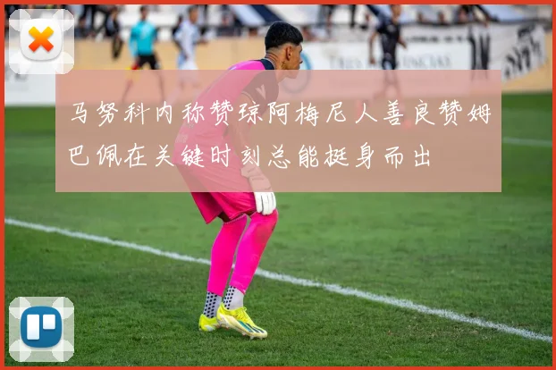 马努科内称赞琼阿梅尼人善良赞姆巴佩在关键时刻总能挺身而出
