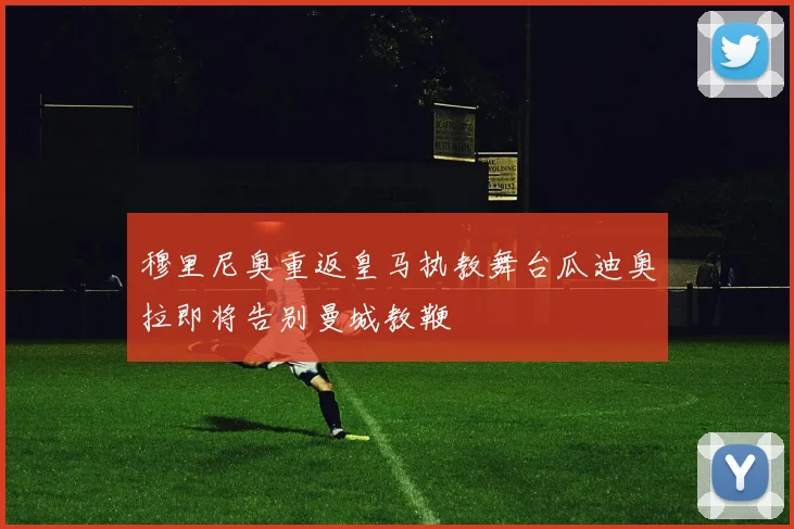 穆里尼奥重返皇马执教舞台瓜迪奥拉即将告别曼城教鞭