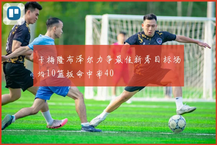 卡梅隆布泽尔力争最佳新秀目标场均10篮板命中率40