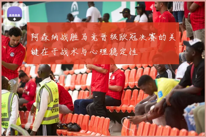 阿森纳战胜马竞晋级欧冠决赛的关键在于战术与心理稳定性