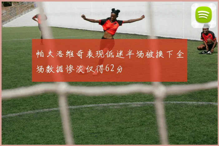 帕夫洛维奇表现低迷半场被换下全场数据惨淡仅得62分