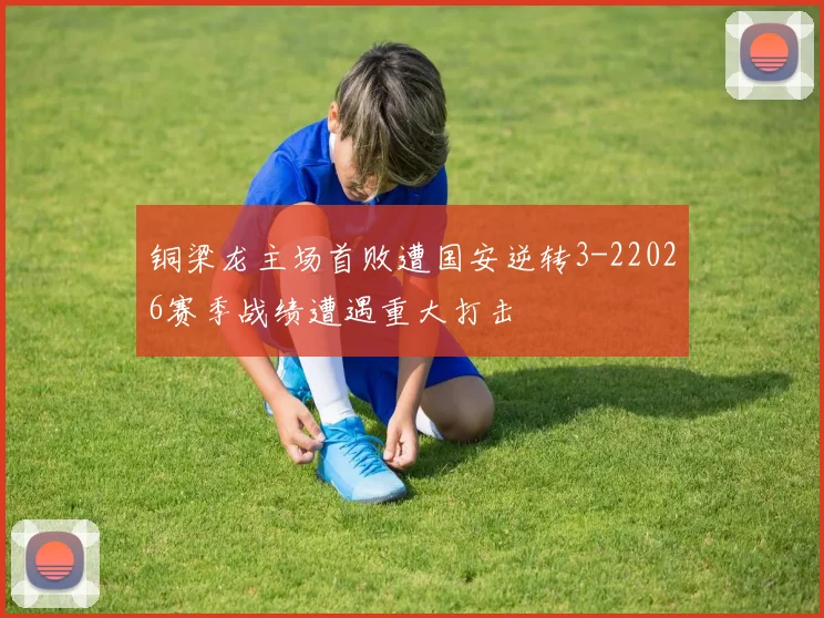 铜梁龙主场首败遭国安逆转3-22026赛季战绩遭遇重大打击
