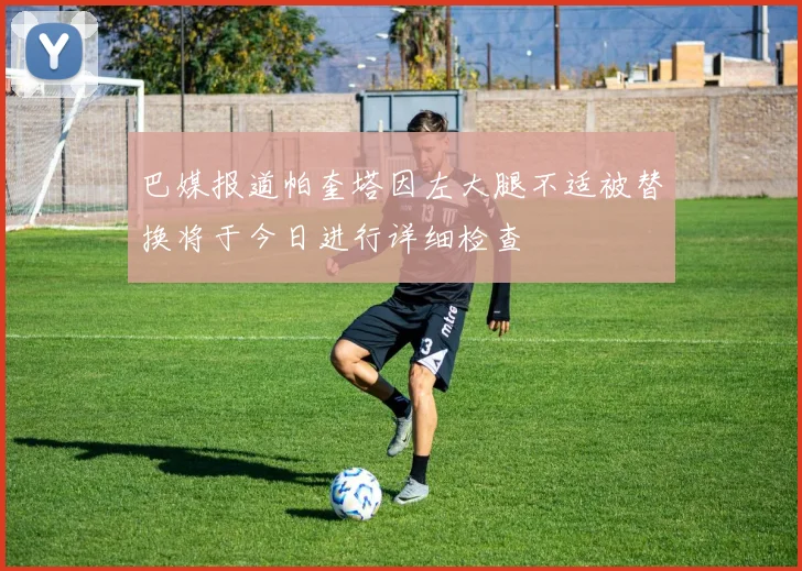 巴媒报道帕奎塔因左大腿不适被替换将于今日进行详细检查