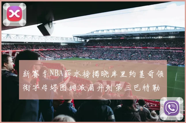 新赛季NBA薪水榜揭晓库里约基奇领衔字母塔图姆浓眉并列第三巴特勒排名第十
