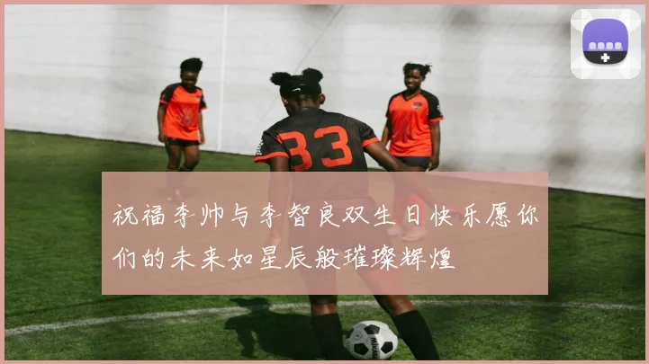 祝福李帅与李智良双生日快乐愿你们的未来如星辰般璀璨辉煌