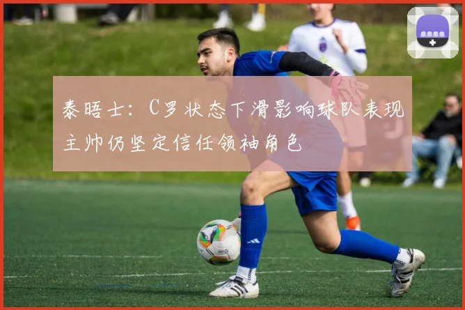泰晤士：C罗状态下滑影响球队表现主帅仍坚定信任领袖角色