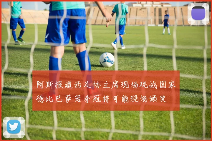 阿斯报道西足协主席现场观战国家德比巴萨若夺冠将可能现场颁奖