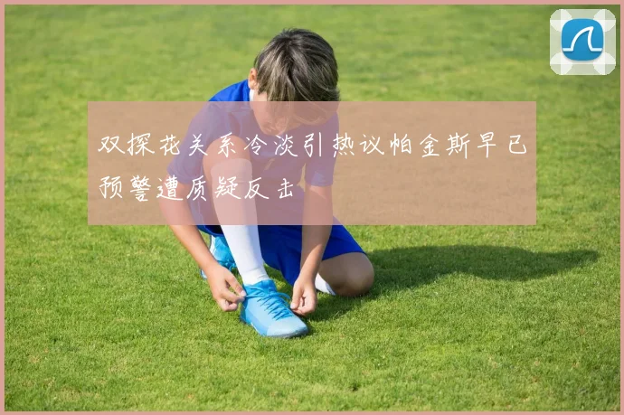 双探花关系冷淡引热议帕金斯早已预警遭质疑反击