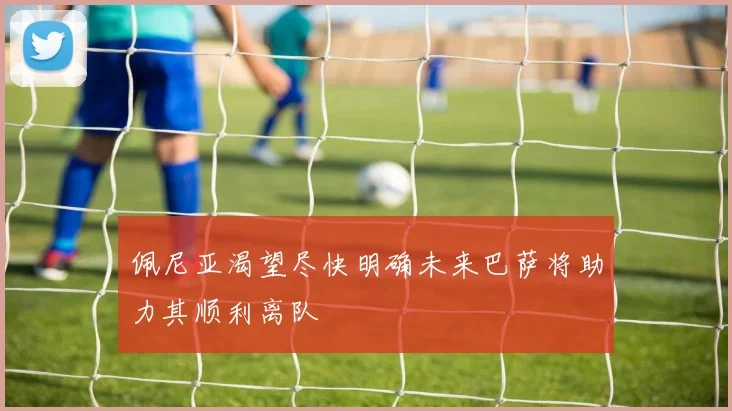 佩尼亚渴望尽快明确未来巴萨将助力其顺利离队