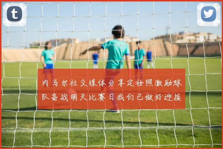 内马尔社交媒体分享定妆照激励球队备战明天比赛日我们已做好迎接挑战的准备